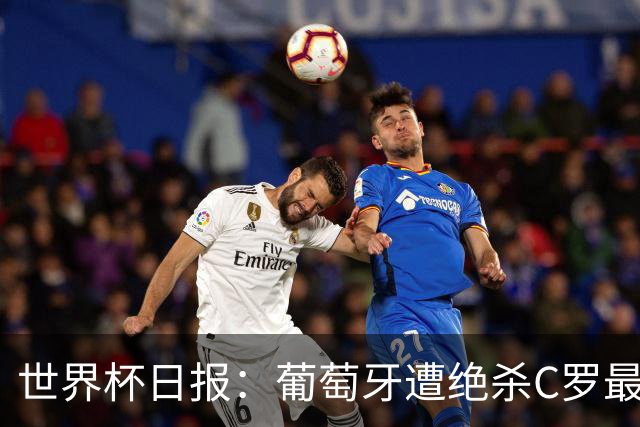 世界杯日报：葡萄牙遭绝杀C罗最后一舞 多国效仿美国上诉红黄牌