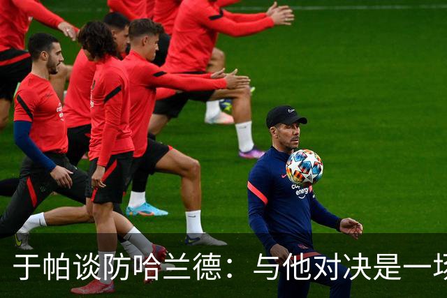 于帕谈防哈兰德：与他对决是一场移动的较量 必须时刻注意他位置