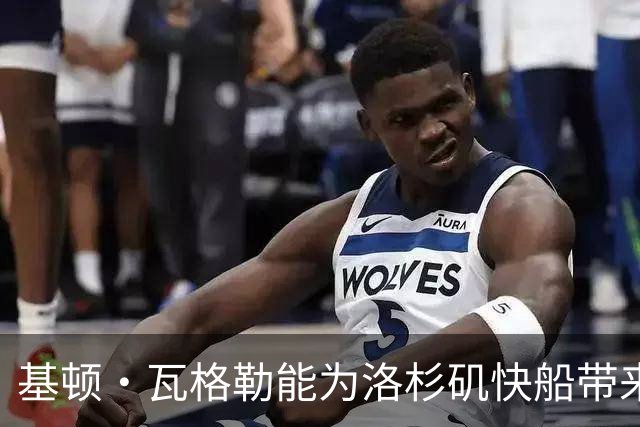 基顿·瓦格勒能为洛杉矶快船带来怎样的战力补充与长远价值