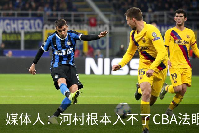 媒体人：河村根本入不了CBA法眼 除非有球队像签JCole那样搞噱头
