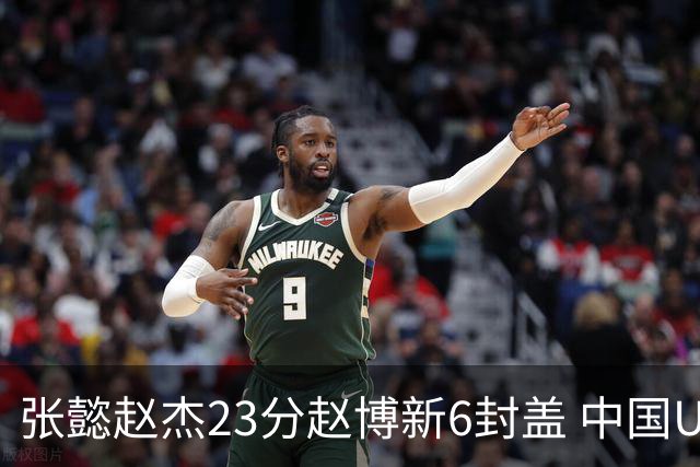 张懿赵杰23分赵博新6封盖 中国U17男篮世界杯开门红