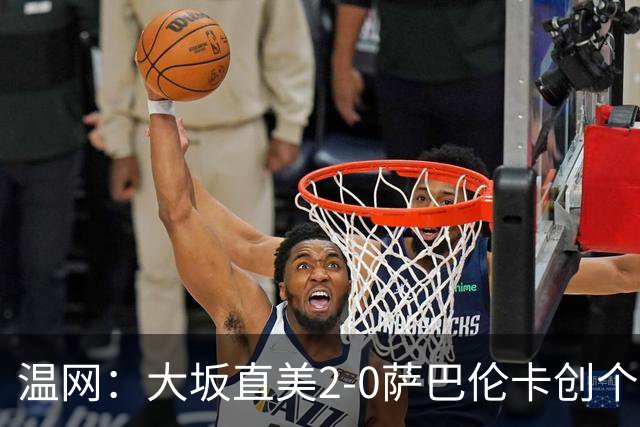 温网：大坂直美2-0萨巴伦卡创个人最佳 穆霍娃2-1进八强