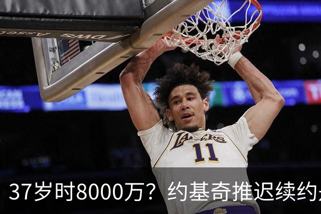 37岁时8000万？约基奇推迟续约是想明夏多拿8000万 今夏4年2.78亿